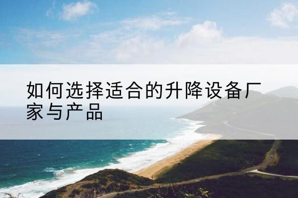 五通桥电动升降平台厂家-如何选择适合的升降设备厂家与产品