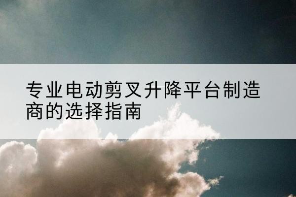 五通桥电动剪叉升降平台厂家-专业电动剪叉升降平台制造商的选择指南