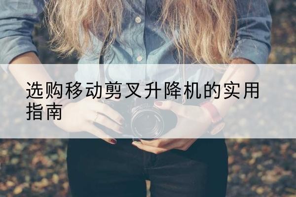 五通桥移动剪叉升降机怎么选-选购移动剪叉升降机的实用指南