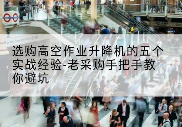 五通桥高空作业升降机厂家-选购高空作业升降机的五个实战经验-老采购手把手教你避坑