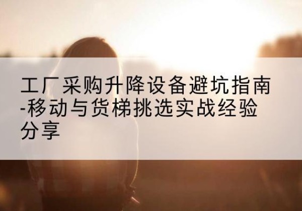 五通桥移动式升降机怎么选-工厂采购升降设备避坑指南-移动与货梯挑选实战经验分享