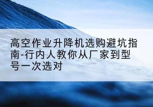 五通桥升降平台厂家-高空作业升降机选购避坑指南-行内人教你从厂家到型号一次选对