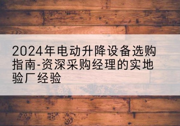 五通桥电动剪叉升降平台厂家-2024年电动升降设备选购指南-资深采购经理的实地验厂经验