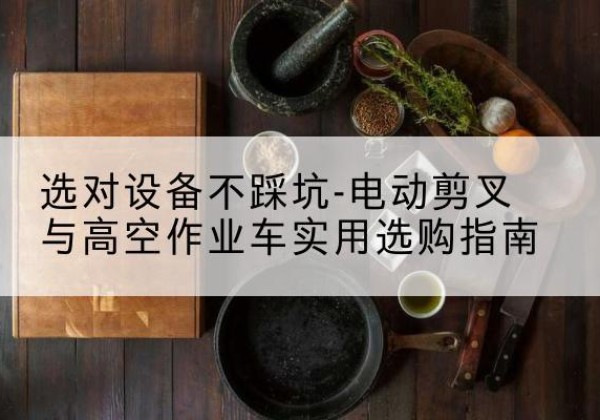 五通桥电动剪叉升降平台怎么选-选对设备不踩坑-电动剪叉与高空作业车实用选购指南
