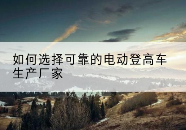 五通桥电动登高车厂家-如何选择可靠的电动登高车生产厂家