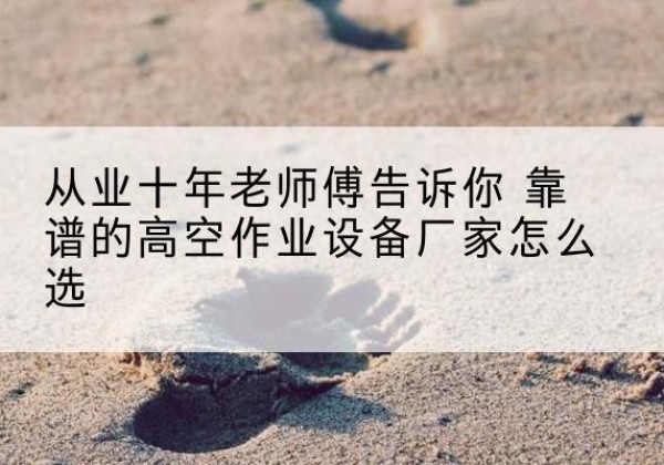 五通桥高空作业升降机厂家推荐-从业十年老师傅告诉你 靠谱的高空作业设备厂家怎么选