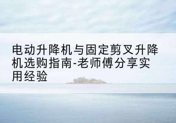 五通桥电动升降机怎么选-电动升降机与固定剪叉升降机选购指南-老师傅分享实用经验