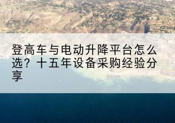 五通桥登高车厂家厂家-登高车与电动升降平台怎么选？十五年设备采购经验分享