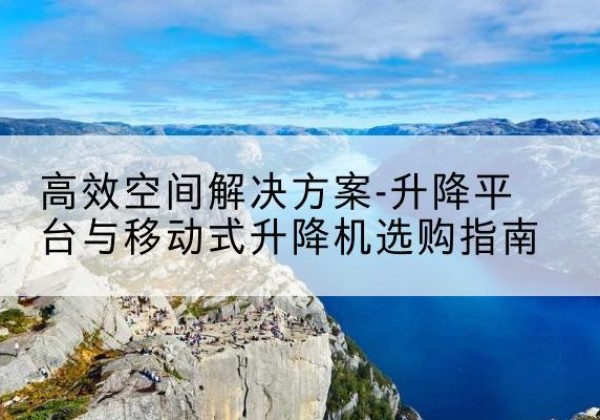 五通桥升降平台厂家-*空间解决方案-升降平台与移动式升降机选购指南