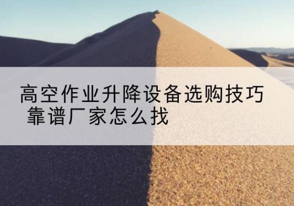 五通桥电动升降平台厂家推荐-高空作业升降设备选购技巧 靠谱厂家怎么找