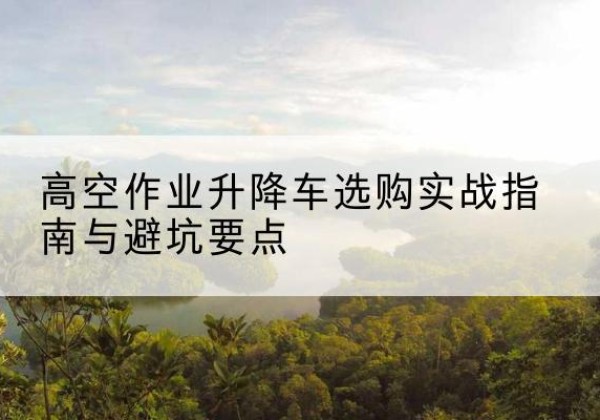 五通桥升降车怎么选-高空作业升降车选购实战指南与避坑要点