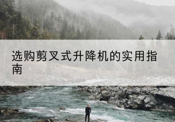 五通桥剪叉式升降机怎么选-选购剪叉式升降机的实用指南