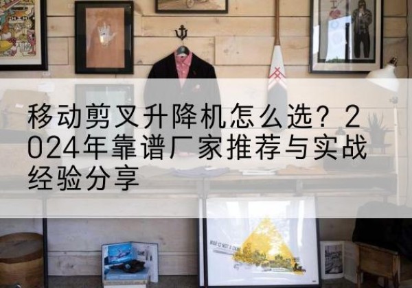 五通桥升降平台厂家推荐-移动剪叉升降机怎么选？2024年靠谱厂家推荐与实战经验分享