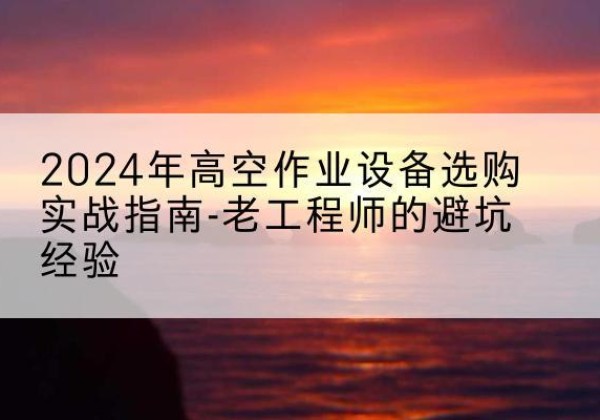 五通桥高空作业升降机厂家推荐-2024年高空作业设备选购实战指南-老工程师的避坑经验