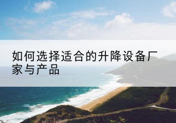 五通桥电动升降平台厂家-如何选择适合的升降设备厂家与产品