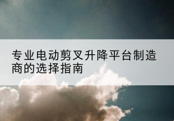 五通桥电动剪叉升降平台厂家-专业电动剪叉升降平台制造商的选择指南