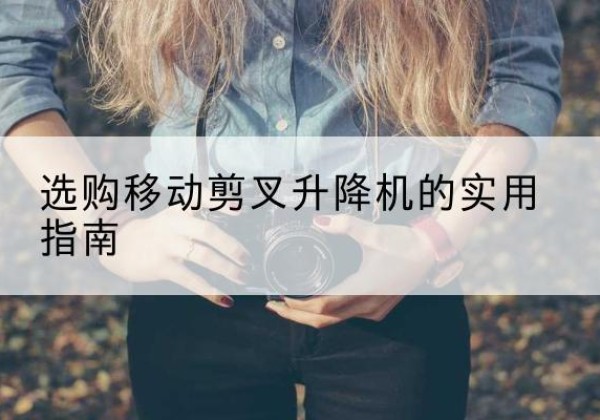 五通桥移动剪叉升降机怎么选-选购移动剪叉升降机的实用指南
